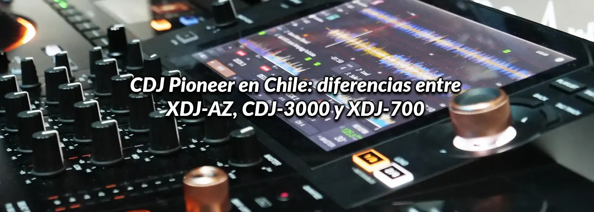 CDJ Pioneer en Chile: diferencias entre XDJ-AZ, CDJ-3000 y XDJ-700